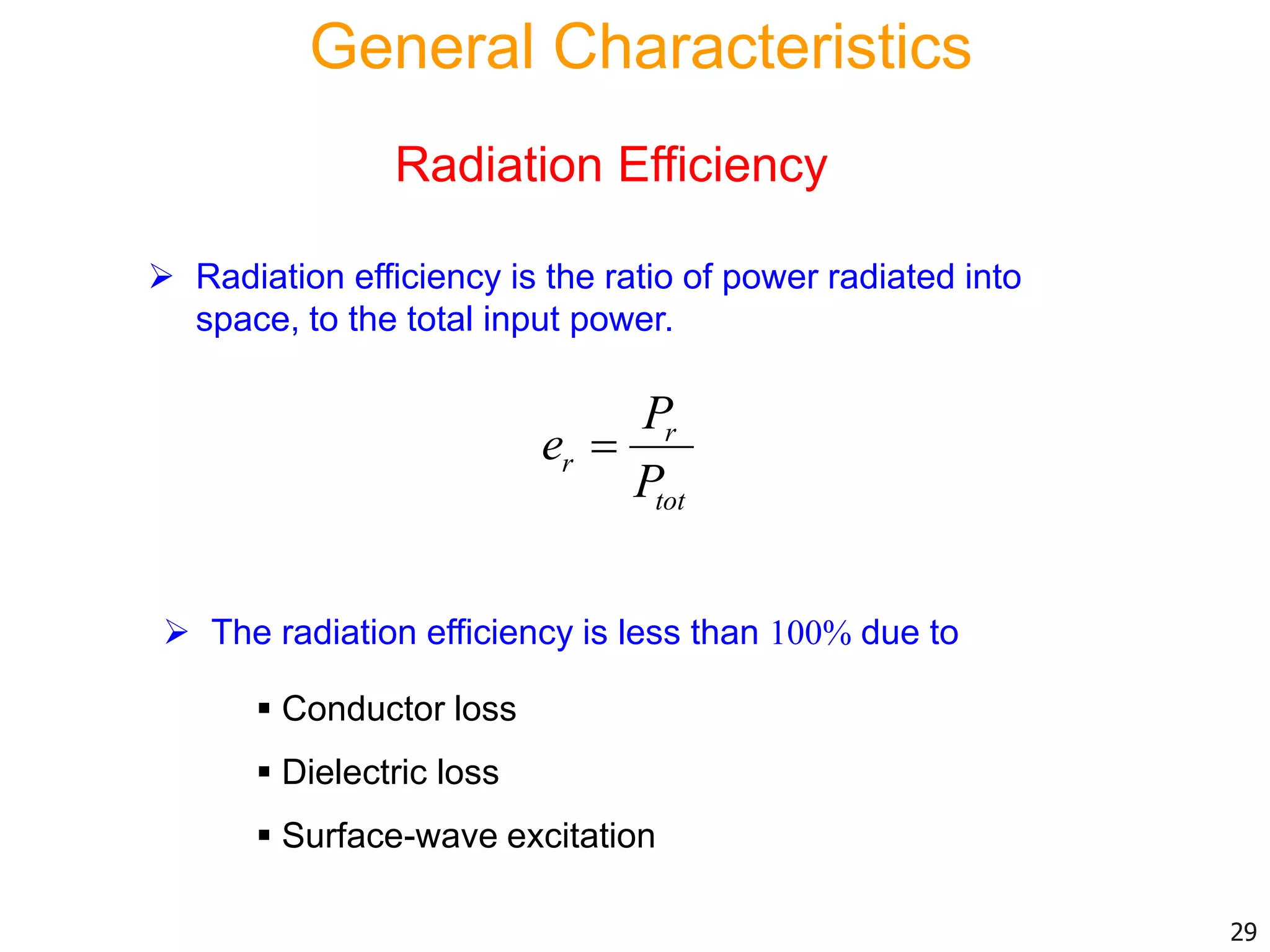Radiation Efficiency
 The radiation efficiency is less than 100% due to
 Conductor loss
 Dielectric loss
 Surface-wave excitation
 Radiation efficiency is the ratio of power radiated into
space, to the total input power.
r
r
tot
P
e
P

29
General Characteristics
 