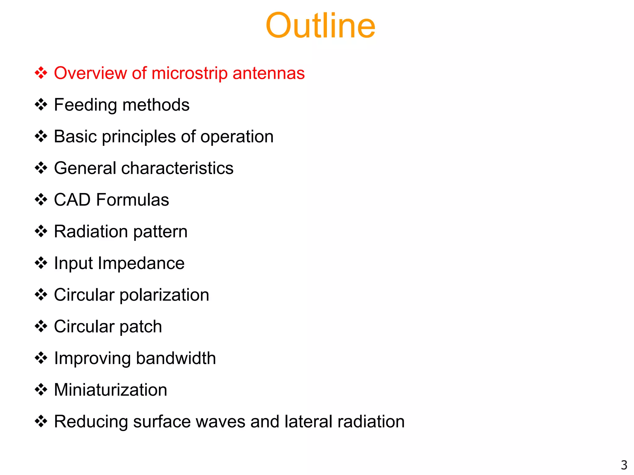 Outline
 Overview of microstrip antennas
 Feeding methods
 Basic principles of operation
 General characteristics
 CAD Formulas
 Radiation pattern
 Input Impedance
 Circular polarization
 Circular patch
 Improving bandwidth
 Miniaturization
 Reducing surface waves and lateral radiation
3
 