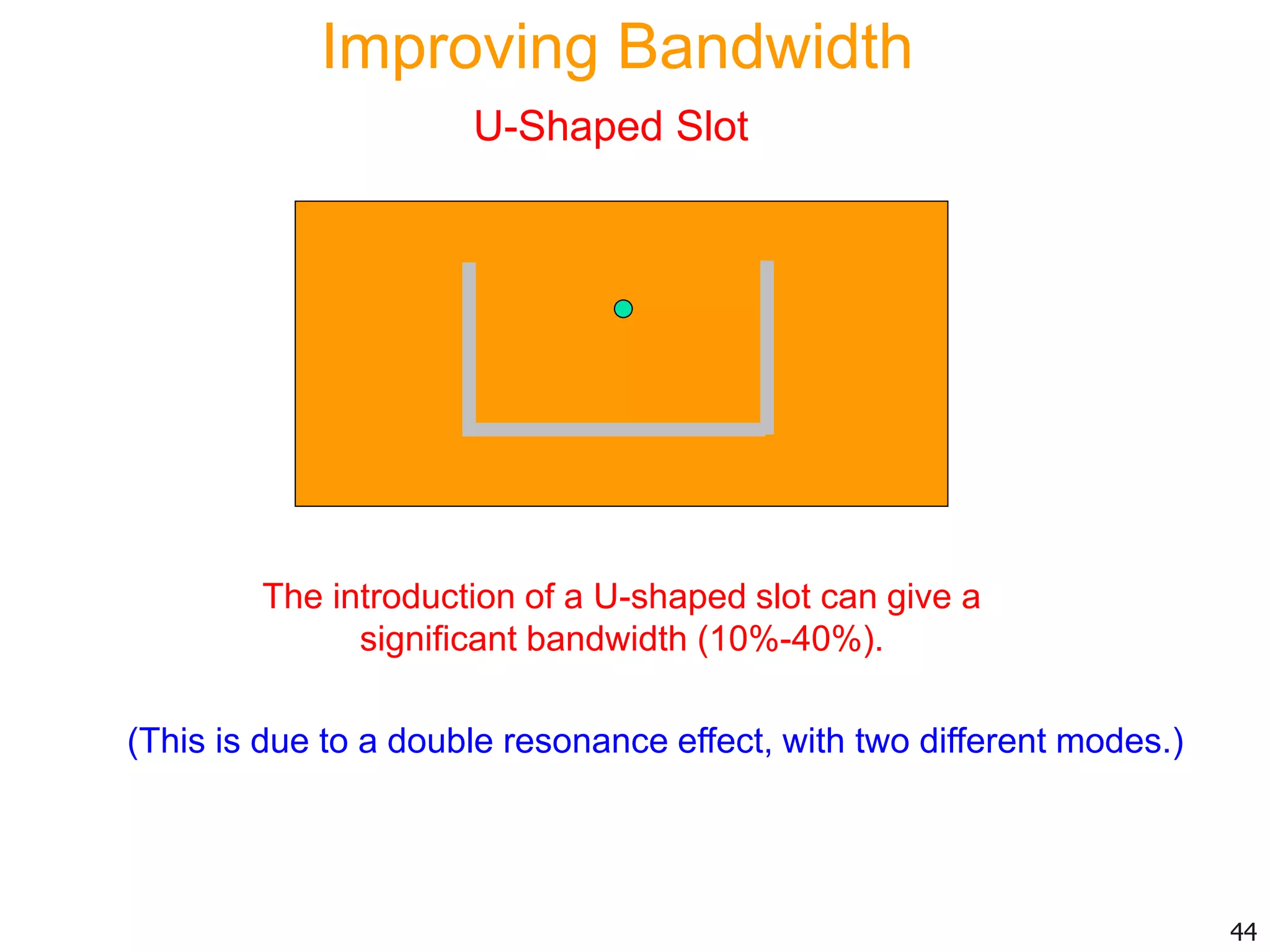 The introduction of a U-shaped slot can give a
significant bandwidth (10%-40%).
(This is due to a double resonance effect, with two different modes.)
44
Improving Bandwidth
U-Shaped Slot
 