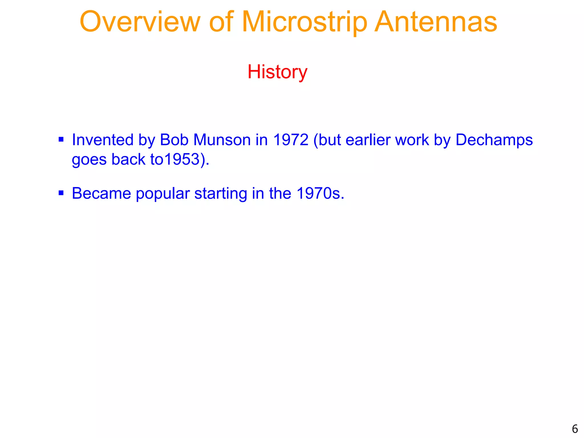  Invented by Bob Munson in 1972 (but earlier work by Dechamps
goes back to1953).
 Became popular starting in the 1970s.
6
Overview of Microstrip Antennas
History
 