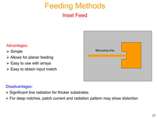 Advantages:
 Simple
 Allows for planar feeding
 Easy to use with arrays
 Easy to obtain input match
Disadvantages:
 Significant line radiation for thicker substrates
 For deep notches, patch current and radiation pattern may show distortion
17
Inset Feed
Microstrip line
Feeding Methods
 