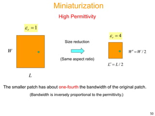 The smaller patch has about one-fourth the bandwidth of the original patch.
L
W
1r 
(Bandwidth is inversely proportional to the permittivity.)
50
4r 
/ 2L L 
/ 2W W 
Size reduction
Miniaturization
High Permittivity
(Same aspect ratio)
 