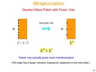 Fewer vias actually gives more miniaturization!
(The edge has a larger inductive impedance: explained on the next slide.)
53
L L 
W
L
W
/ 2L L 
Use fewer vias
Miniaturization
Quarter-Wave Patch with Fewer Vias
 