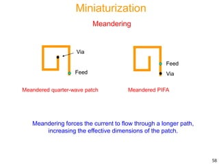 Meandering forces the current to flow through a longer path,
increasing the effective dimensions of the patch.
Feed
Via
Meandered quarter-wave patch
Feed
Via
Meandered PIFA
58
Miniaturization
Meandering
 