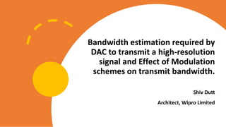 Internal - General Use
Bandwidth estimation required by
DAC to transmit a high-resolution
signal and Effect of Modulation
schemes on transmit bandwidth.
Shiv Dutt
Architect, Wipro Limited
 