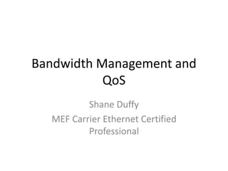Bandwidth Management and
QoS
Shane Duffy
MEF Carrier Ethernet Certified
Professional
 