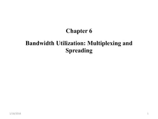 Chapter 6
Bandwidth Utilization: Multiplexing and
Spreading
1/18/2018 1
 