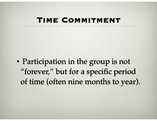 Time Commitment
• Participation in the group is not
“forever,” but for a speciﬁc period
of time (often nine months to year).
 