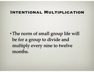Intentional Multiplication
•The norm of small group life will
be for a group to divide and
multiply every nine to twelve
months.
 