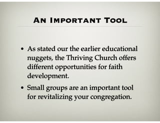 An Important Tool
• As stated our the earlier educational
nuggets, the Thriving Church offers
different opportunities for faith
development.
• Small groups are an important tool
for revitalizing your congregation.
 