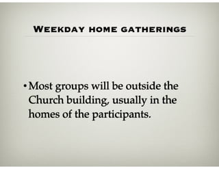 Weekday home gatherings
•Most groups will be outside the
Church building, usually in the
homes of the participants.
 