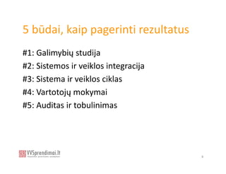 5 būdai, kaip pagerinti rezultatus
#1: Galimybių studija
#2: Sistemos ir veiklos integracija
#3: Sistema ir veiklos ciklas
#4: Vartotojų mokymai
#5: Auditas ir tobulinimas




                                      8
 