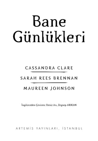 Bane
Günlükleri
C A S S A N D R A C L A R E
S A R A H R E E S B R E N N A N
M A U R E E N J O H N S O N
İngilizceden Çeviren: Deniz Arı, Zeynep ARIKAN
a r t e m i s y a y ı n l a r ı , i s t a n b u l
 