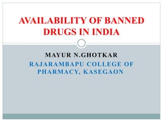 MAYUR N.GHOTKAR
RAJARAMBAPU COLLEGE OF
PHARMACY, KASEGAON.
AVAILABILITY OF BANNED
DRUGS IN INDIA
 