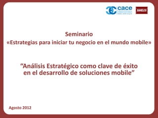 Seminario
«Estrategias para iniciar tu negocio en el mundo mobile»


     “Análisis Estratégico como clave de éxito
      en el desarrollo de soluciones mobile”



Agosto 2012
 