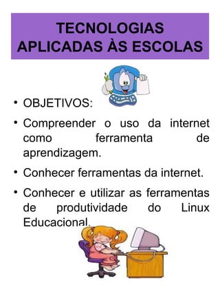 TECNOLOGIAS
APLICADAS ÀS ESCOLAS
OBJETIVOS:
Compreender o uso da internet
como ferramenta de
aprendizagem.
Conhecer ferramentas da internet.
Conhecer e utilizar as ferramentas
de produtividade do Linux
Educacional.