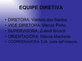 EQUIPE DIRETIVA DIRETORA: Valdete dos Santos VICE DIRETORA: Márcia Pinho SUPERVISORA: Zuleidi Brusch ORIENTADORA: Márcia Machado COORDENADORA EJA: Ivete daFontoura 