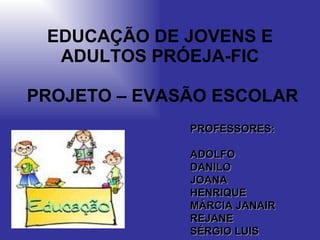 EDUCAÇÃO DE JOVENS E ADULTOS PRÓEJA-FIC  PROJETO – EVASÃO ESCOLAR PROFESSORES: ADOLFO DANILO JOANA HENRIQUE MÁRCIA JANAIR REJANE SÉRGIO LUIS 