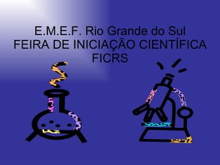 E.M.E.F. Rio Grande do Sul FEIRA DE INICIAÇÃO CIENTÍFICA FICRS 