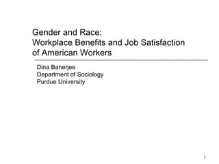 Gender and Race:  Workplace Benefits and Job Satisfaction of American Workers Dina Banerjee Department of Sociology Purdue University 
