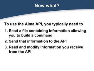 To use the Alma API, you typically need to
1. Read a file containing information allowing
you to build a command
2. Send that information to the API
3. Read and modify information you receive
from the API
Now what?
 