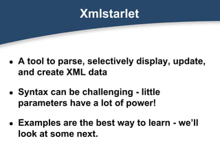 Xmlstarlet
● A tool to parse, selectively display, update,
and create XML data
● Syntax can be challenging - little
parameters have a lot of power!
● Examples are the best way to learn - we’ll
look at some next.
 