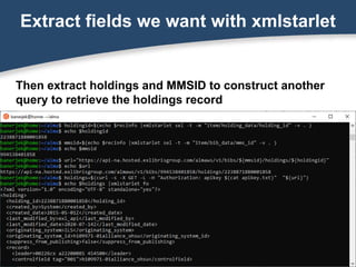 Extract fields we want with xmlstarlet
Then extract holdings and MMSID to construct another
query to retrieve the holdings record
 