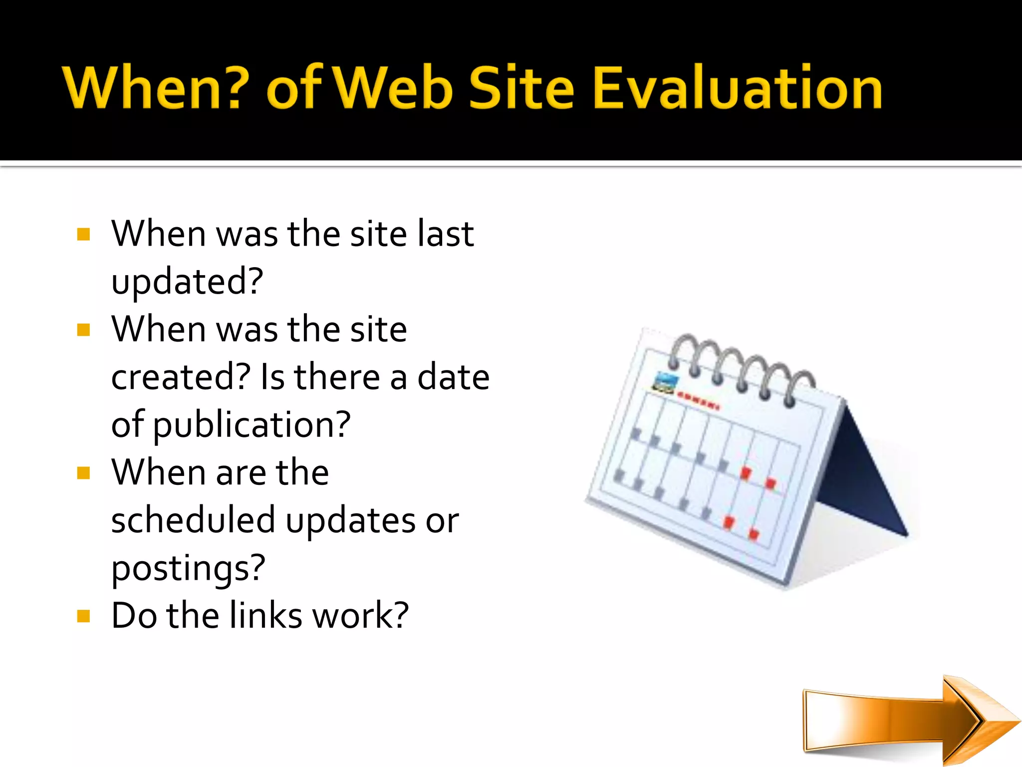  When was the site last
  updated?
 When was the site
  created? Is there a date
  of publication?
 When are the
  scheduled updates or
  postings?
 Do the links work?
 