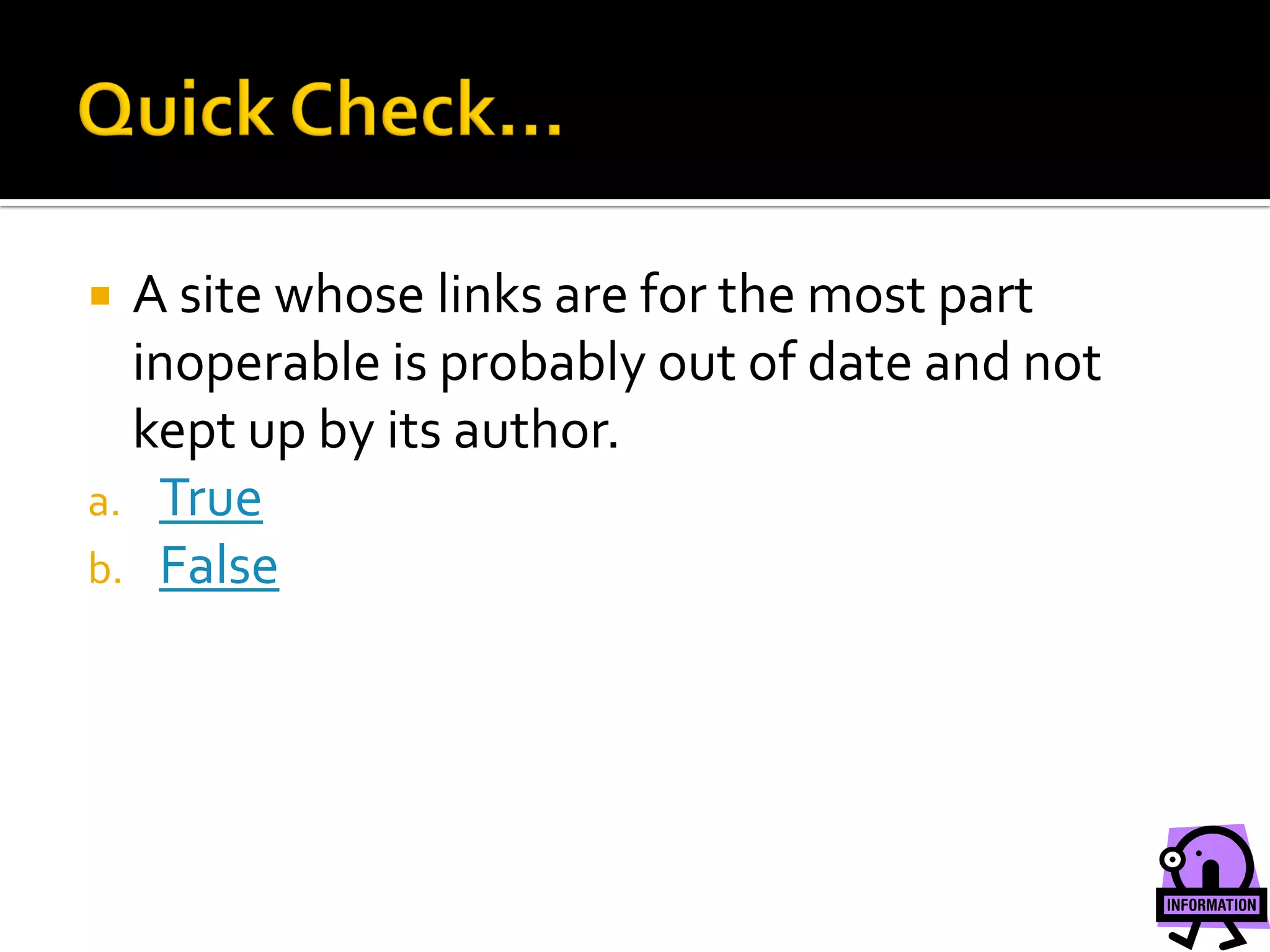 A site whose links are for the most part
  inoperable is probably out of date and not
  kept up by its author.
a. True
b. False
 
