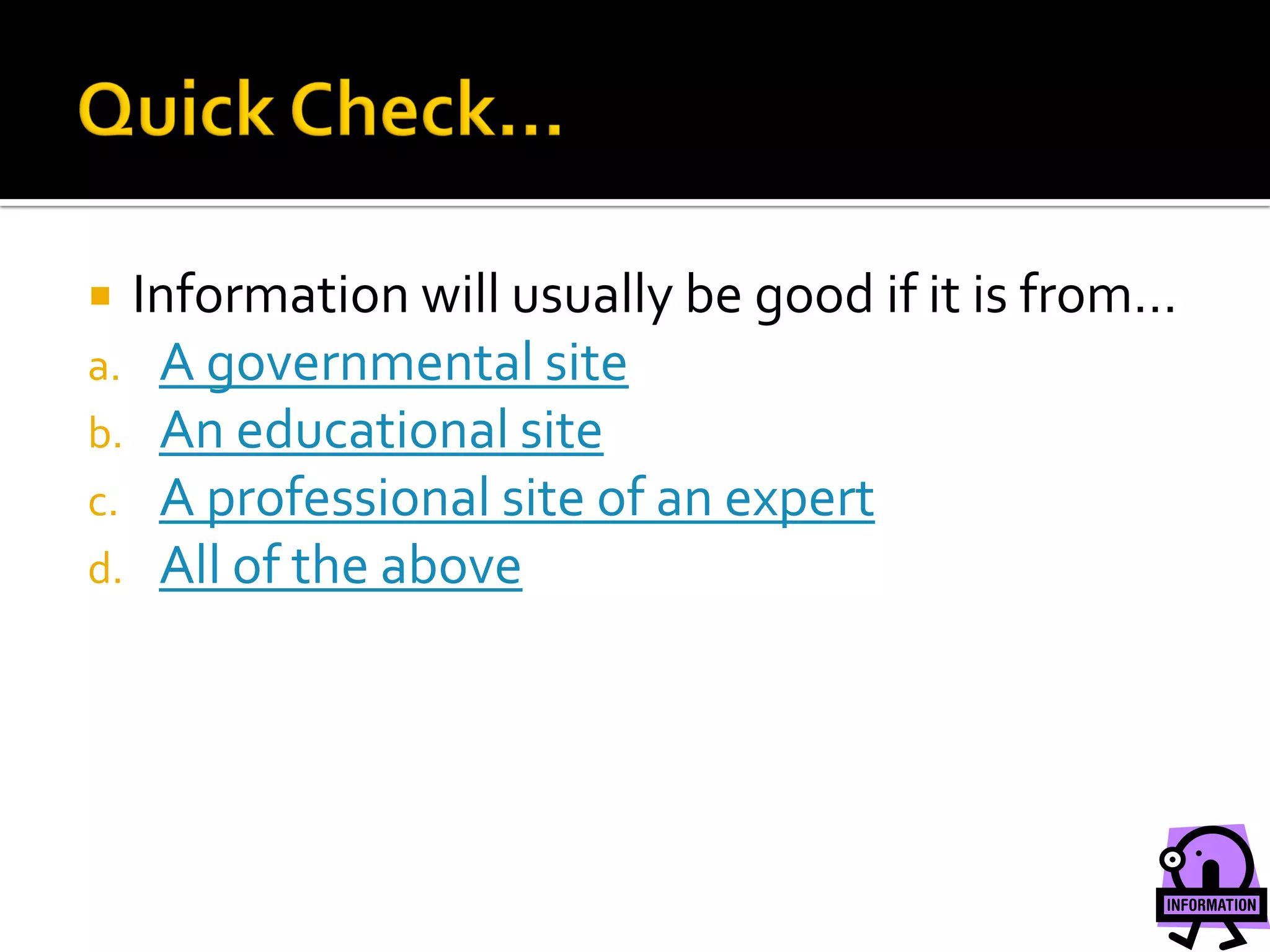  Information will usually be good if it is from…
a. A governmental site
b. An educational site
c. A professional site of an expert
d. All of the above
 
