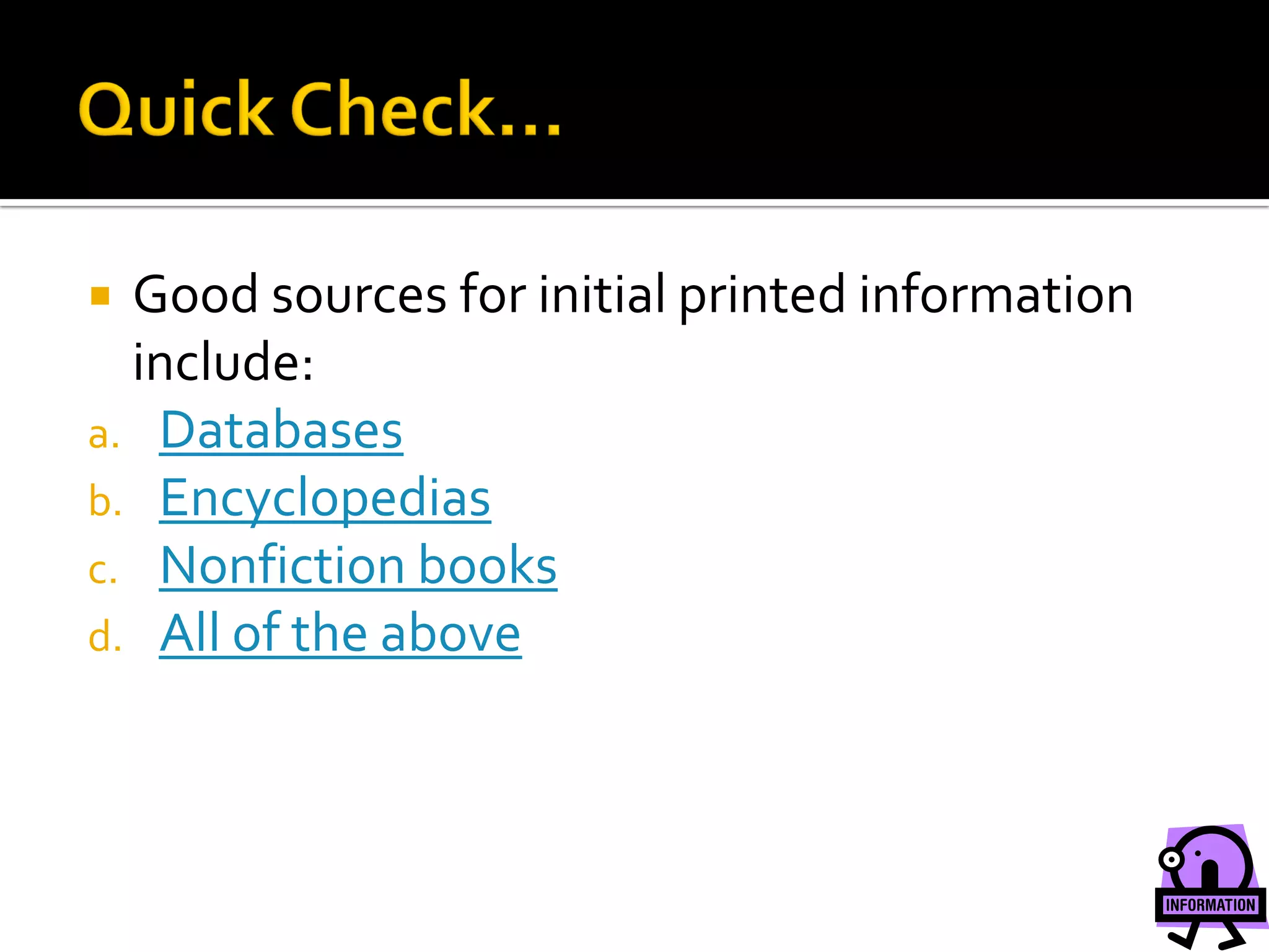  Good sources for initial printed information
  include:
a. Databases
b. Encyclopedias
c. Nonfiction books
d. All of the above
 