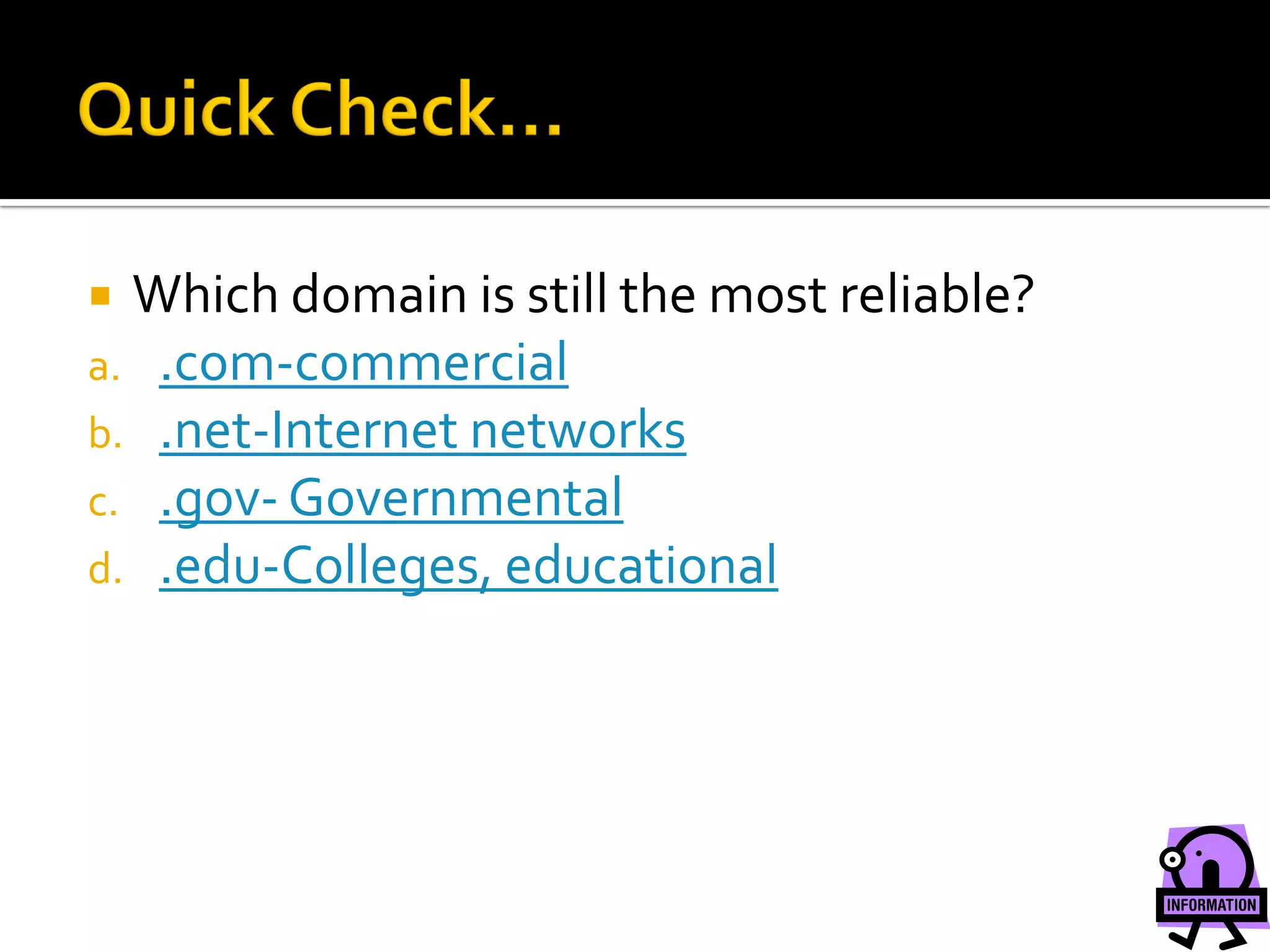  Which domain is still the most reliable?
a. .com-commercial
b. .net-Internet networks
c. .gov- Governmental
d. .edu-Colleges, educational
 