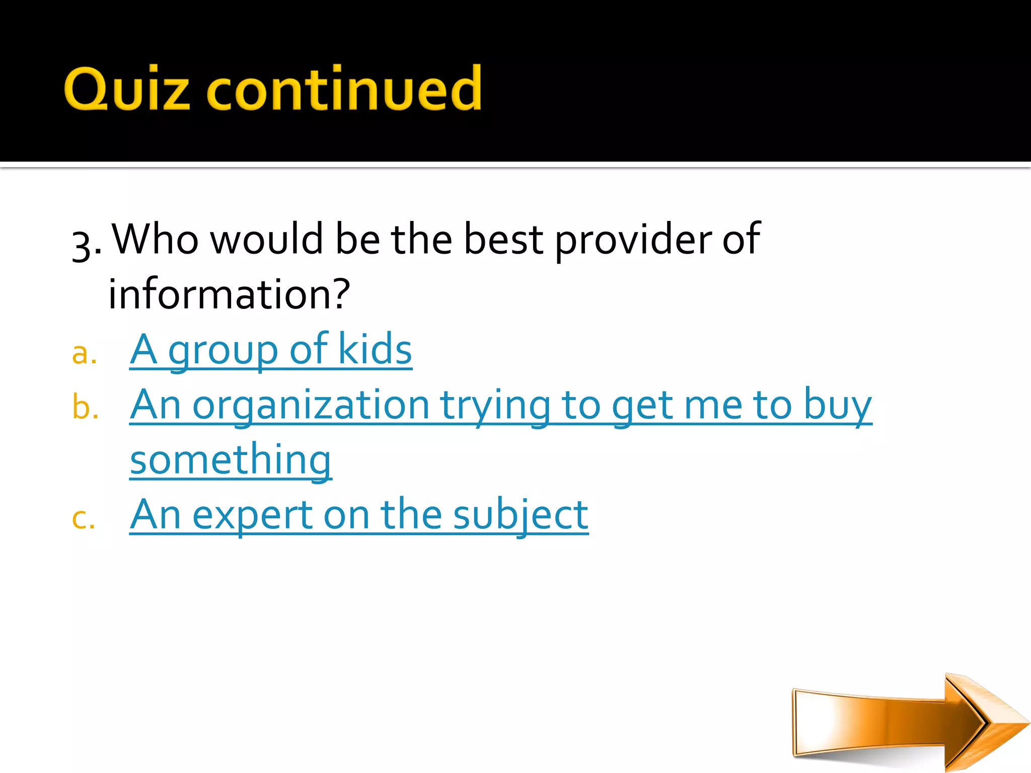 3. Who would be the best provider of
  information?
a. A group of kids
b. An organization trying to get me to buy
   something
c. An expert on the subject
 