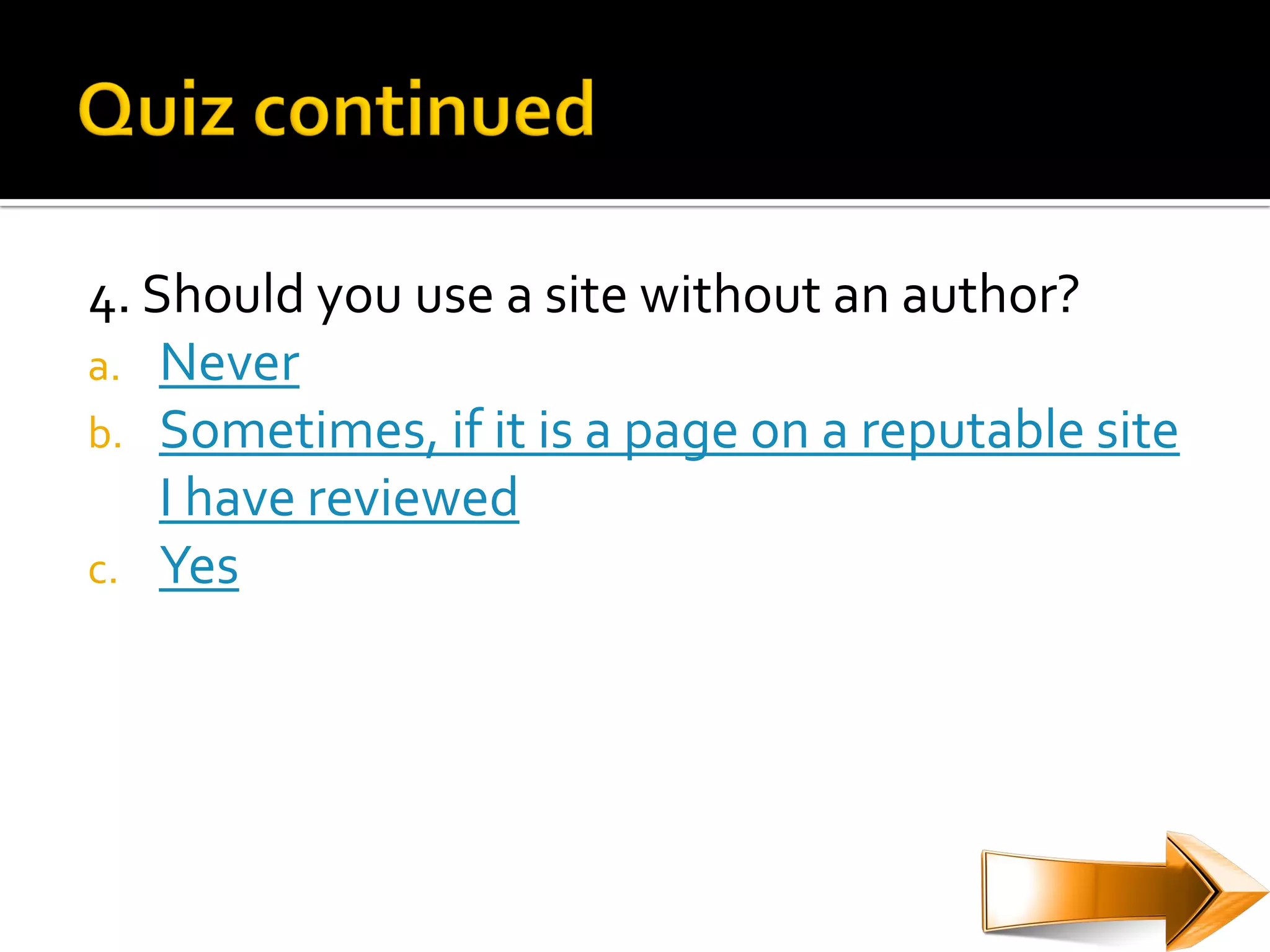 4. Should you use a site without an author?
a. Never
b. Sometimes, if it is a page on a reputable site
    I have reviewed
c. Yes
 