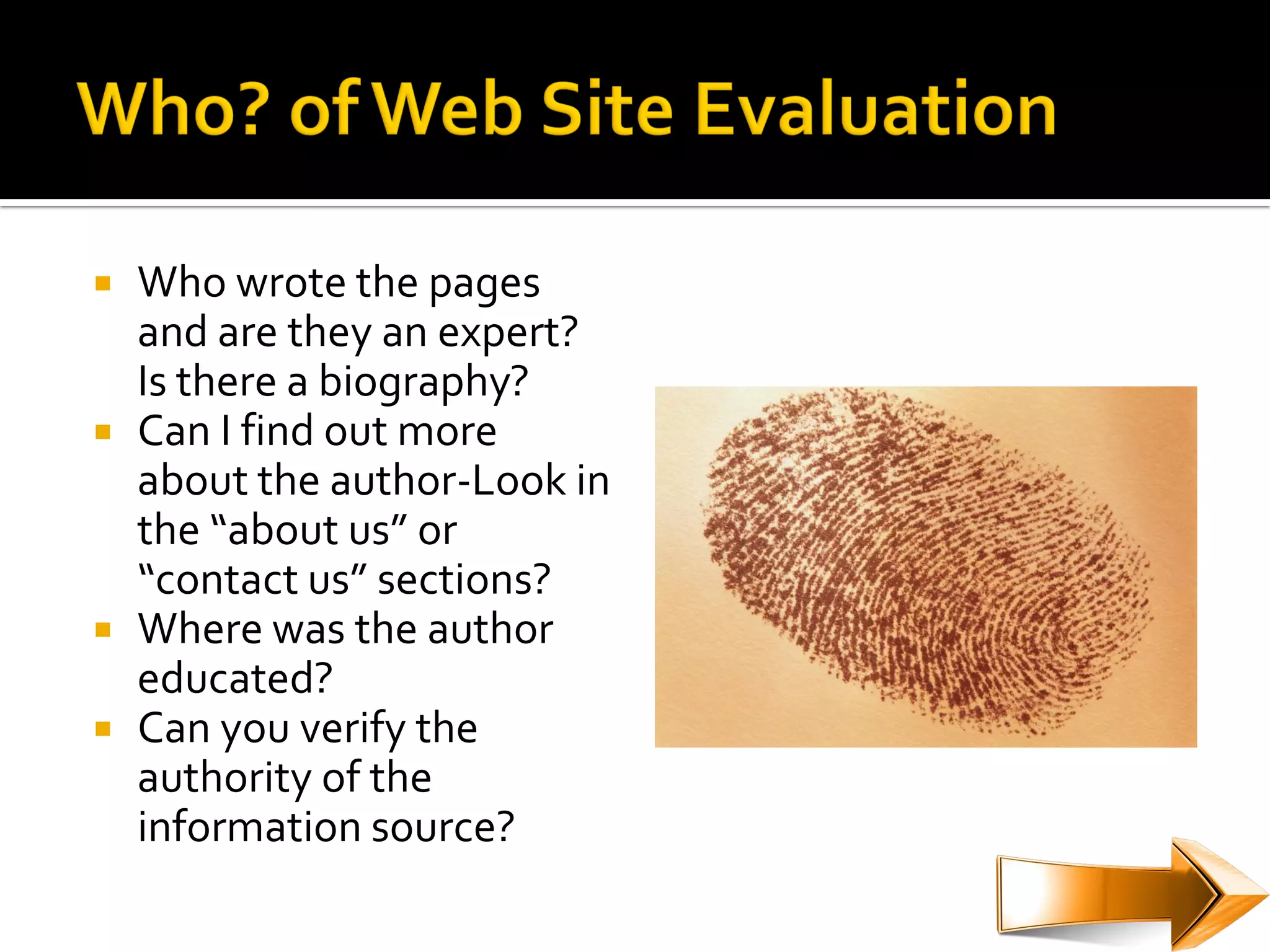    Who wrote the pages
    and are they an expert?
    Is there a biography?
   Can I find out more
    about the author-Look in
    the “about us” or
    “contact us” sections?
   Where was the author
    educated?
   Can you verify the
    authority of the
    information source?
 