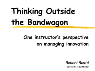 Thinking Outside the Bandwagon One instructor’s perspective on managing innovation Robert Runt é University of Lethbridge 