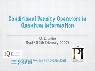 Conditional Density Operators in
     Quantum Information

                     M. S. Leifer
             Banff (12th February 2007)



 quant-ph/0606022 Phys. Rev. A 74, 042310(2006)
 quant-ph/0611233
 