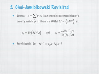 3. Choi-Jamiolkowski Revisited
   Lemma: ρ =         pj ρj is an ensemble decomposition of a
                 j
   density matrix ρ iff there is a POVM M = M (j)                   s.t.

                                                        √   (j) √
                                                    ρM       ρ
                                              ρj =
      pj = Tr M      (j)
                                     and
                           ρ
                                                   Tr M (j) ρ


                                           −1          −1
                                     = pj ρ
                               (j)
   Proof sketch: Set M                          ρj ρ
                                            2           2
 