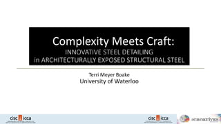 Complexity Meets Craft:
INNOVATIVE STEEL DETAILING
in ARCHITECTURALLY EXPOSED STRUCTURAL STEEL
Terri Meyer Boake
University of Waterloo
 