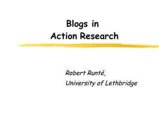 Blogs in  Action   Research Robert Runt é ,  University of Lethbridge 