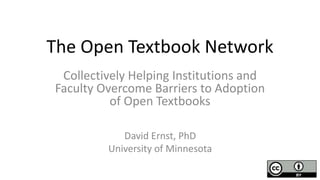 The Open Textbook Network
Collectively Helping Institutions and
Faculty Overcome Barriers to Adoption
of Open Textbooks
David Ernst, PhD
University of Minnesota
 