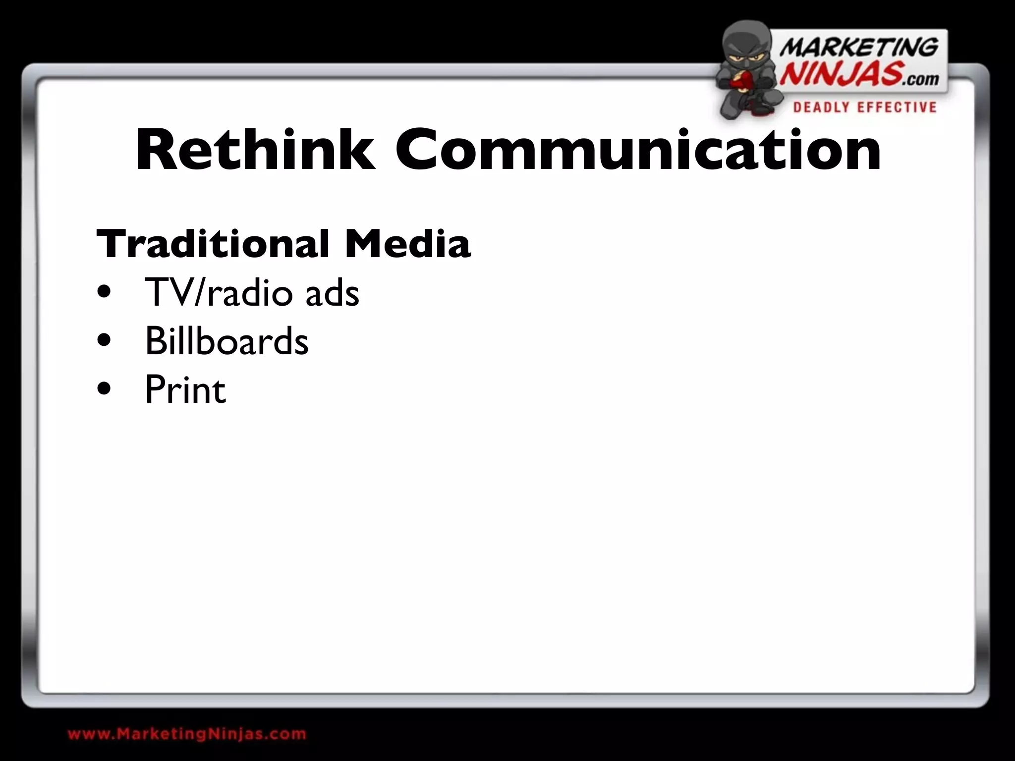 Rethink Communication
Traditional Media
• TV/radio ads
• Billboards
• Print
 