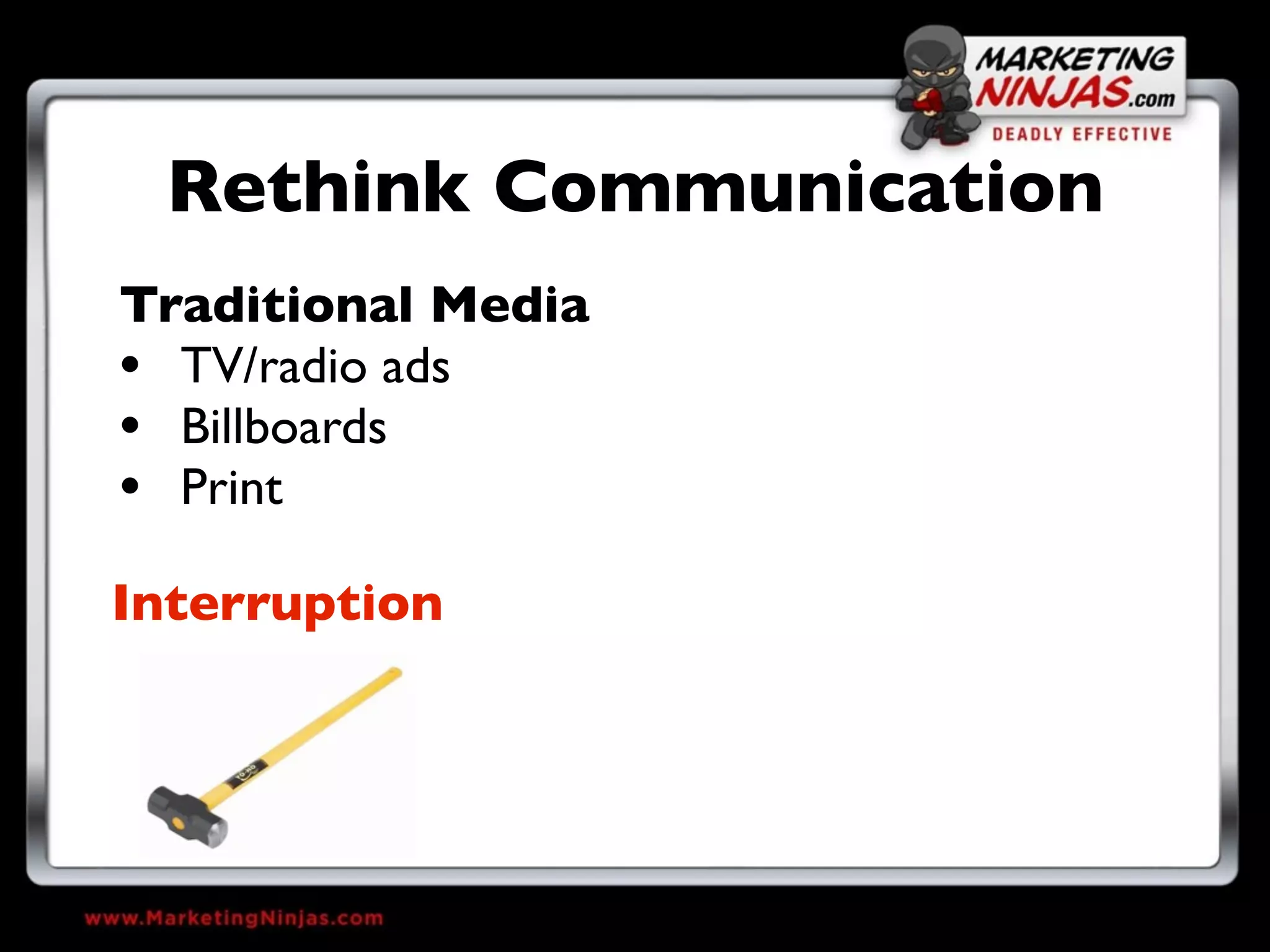 Rethink Communication
Traditional Media
• TV/radio ads
• Billboards
• Print
Interruption
 