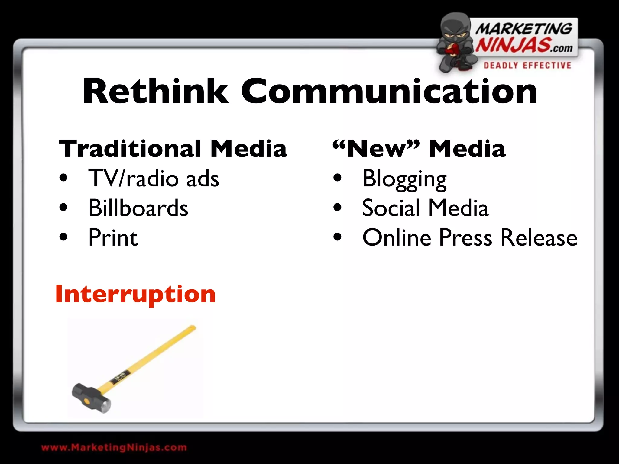 Rethink Communication
Traditional Media   “New” Media
• TV/radio ads      • Blogging
• Billboards        • Social Media
• Print             • Online Press Release
Interruption
 