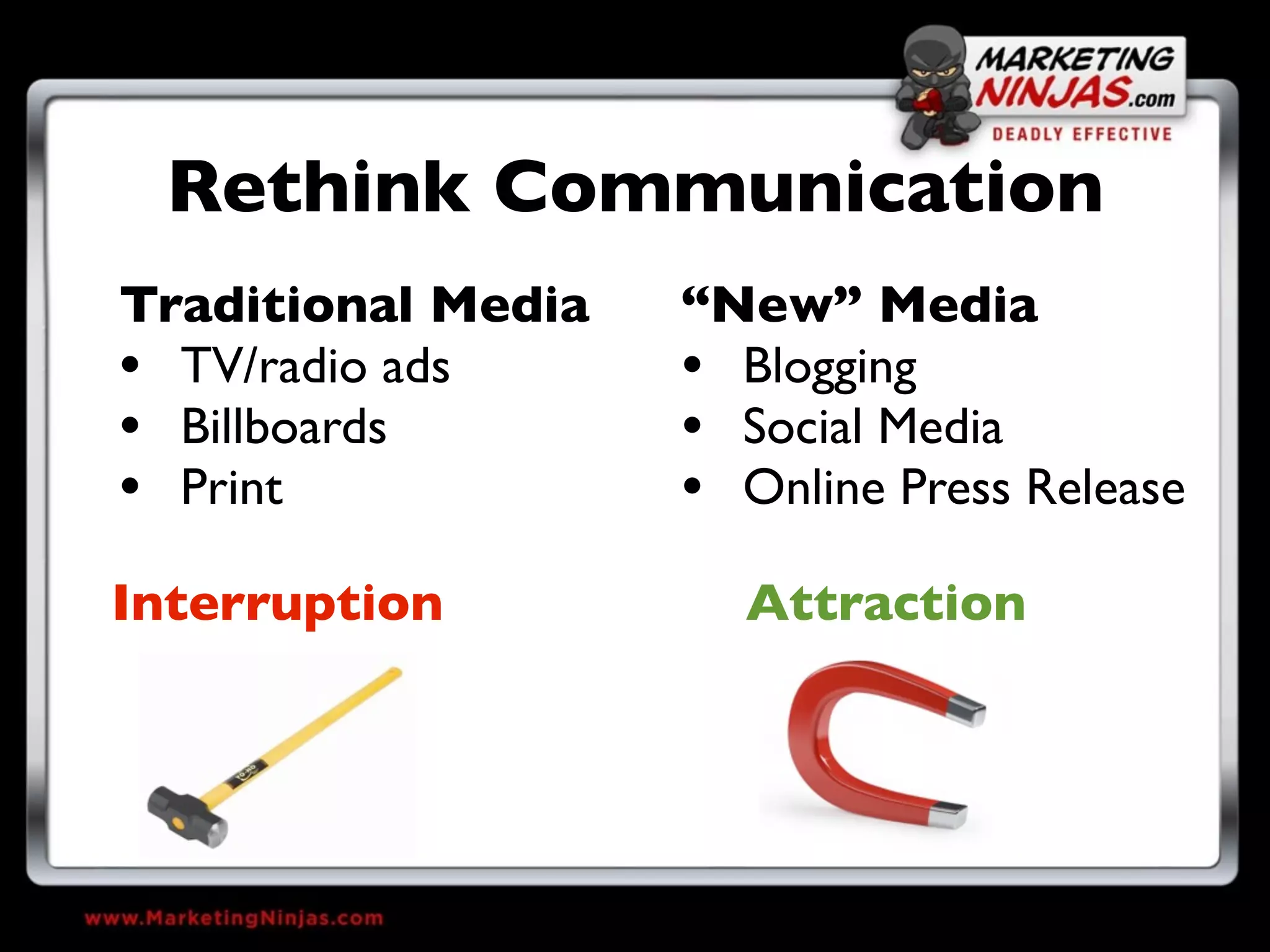 Rethink Communication
Traditional Media   “New” Media
• TV/radio ads      • Blogging
• Billboards        • Social Media
• Print             • Online Press Release
Interruption          Attraction
 