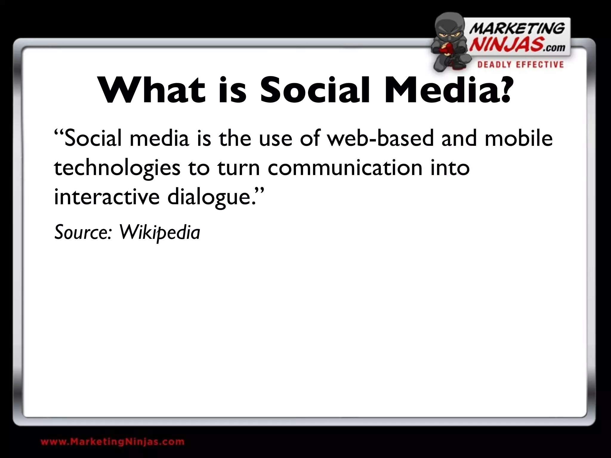 What is Social Media?
“Social media is the use of web-based and mobile
technologies to turn communication into
interactive dialogue.”
Source: Wikipedia
 