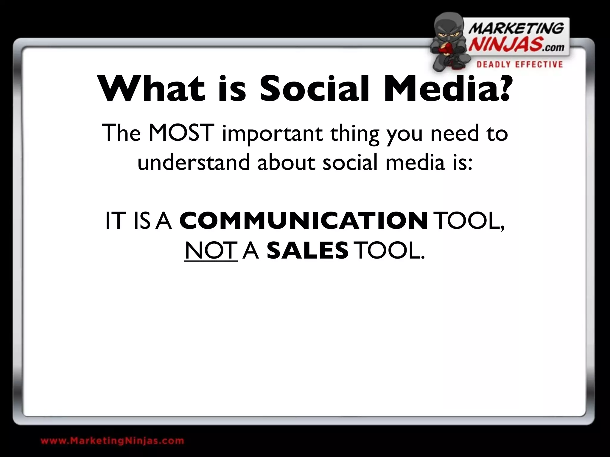 What is Social Media?
The MOST important thing you need to
   understand about social media is:

IT IS A COMMUNICATION TOOL,
        NOT A SALES TOOL.
 