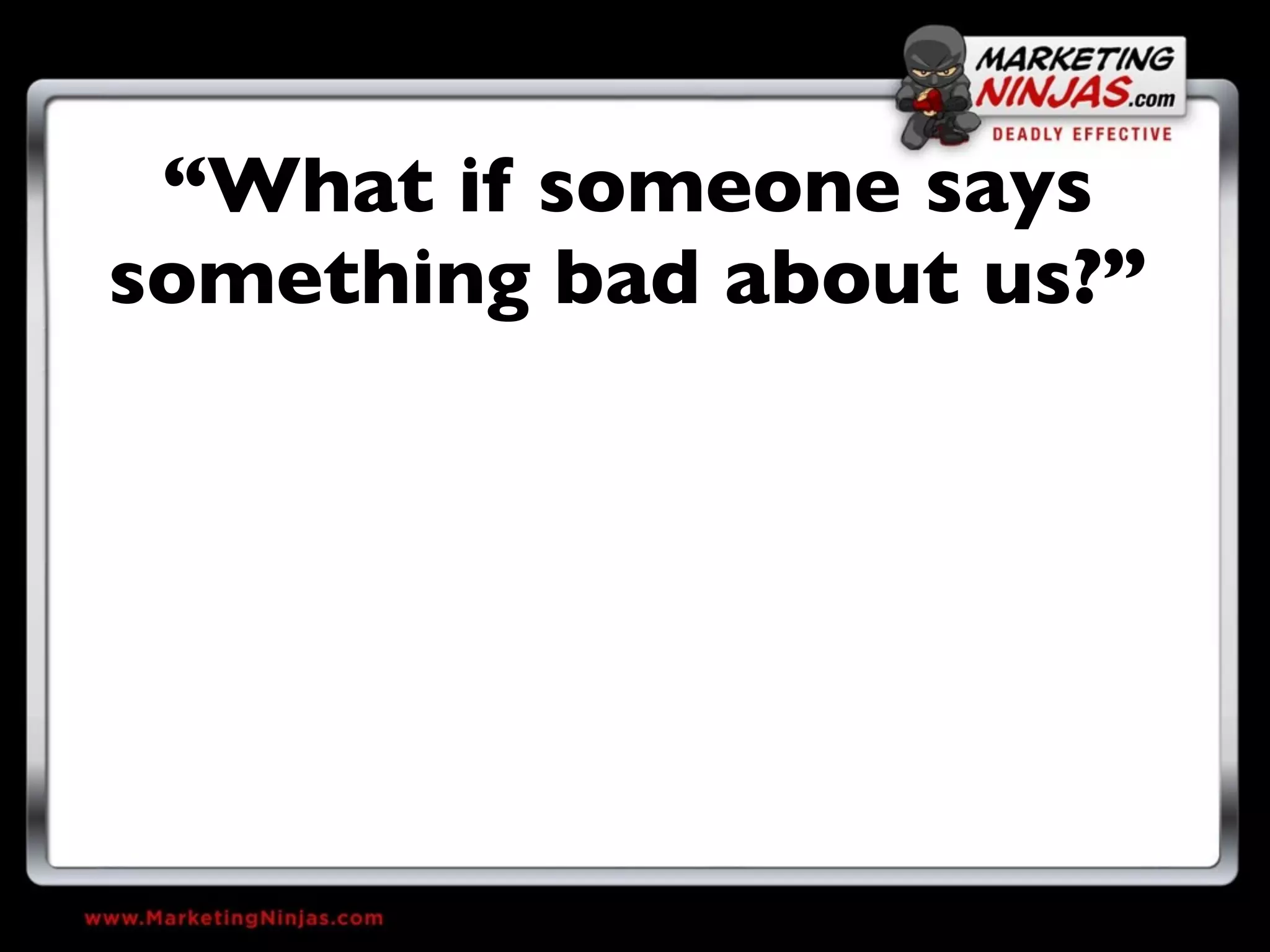 “What if someone says
something bad about us?”
 