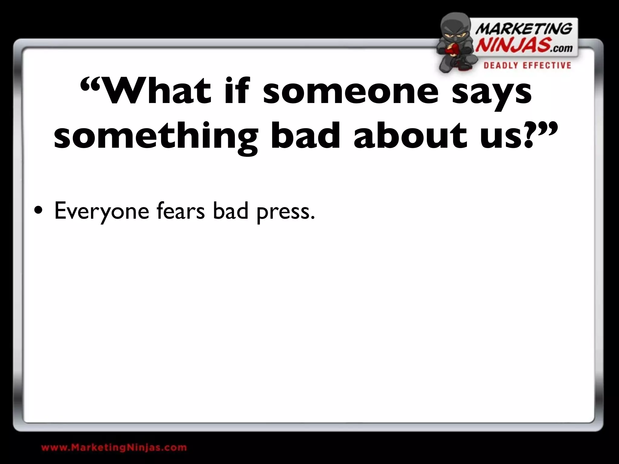 “What if someone says
 something bad about us?”
• Everyone fears bad press.
 