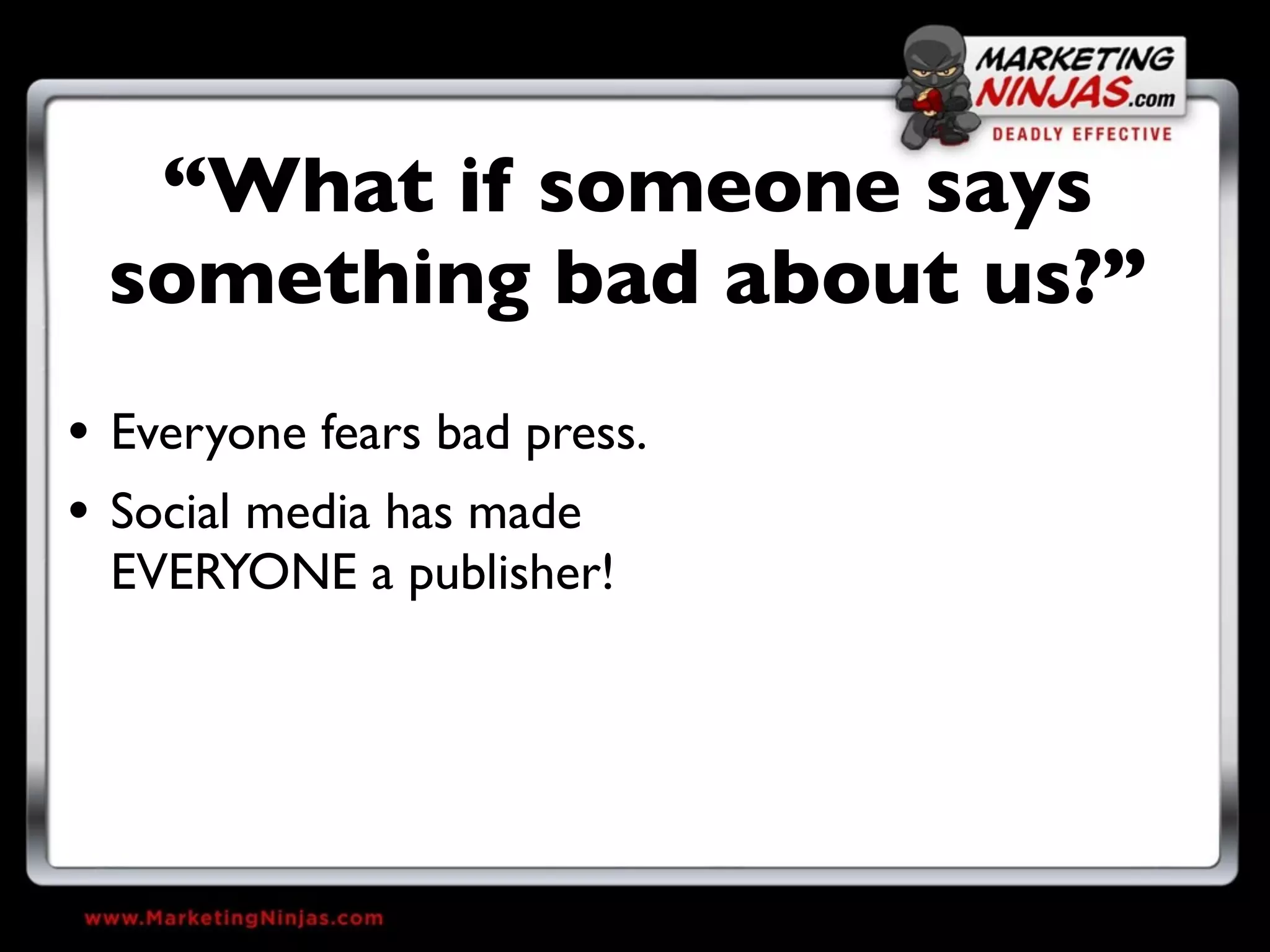 “What if someone says
 something bad about us?”
• Everyone fears bad press.
• Social media has made
  EVERYONE a publisher!
 